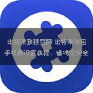 比特派教程官网 比特派钱包手续费设置教程，省钱又安全