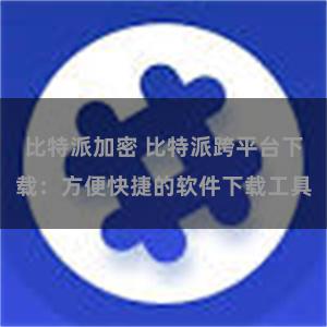 比特派加密 比特派跨平台下载：方便快捷的软件下载工具